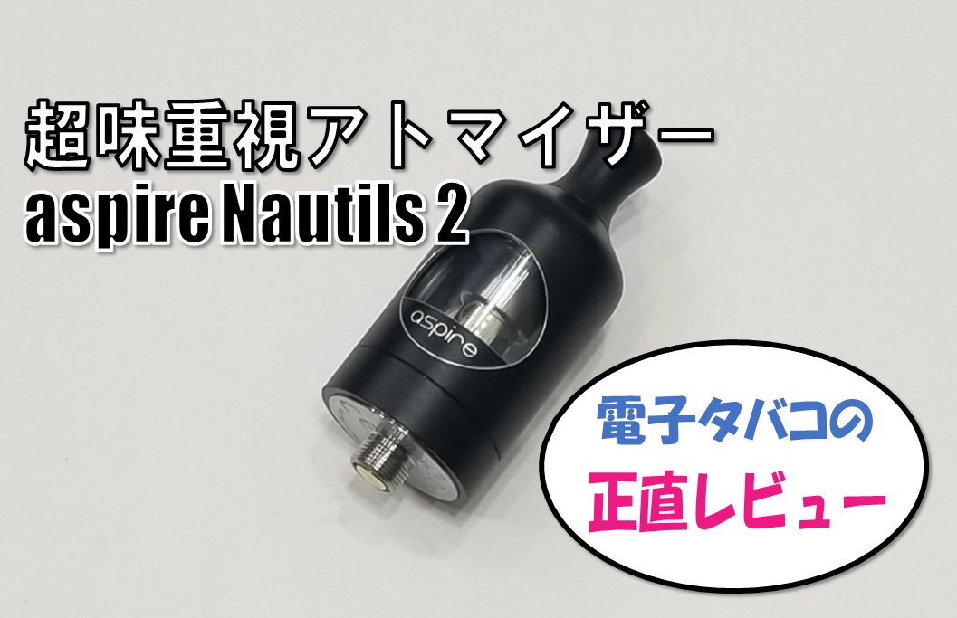 超味重視アトマイザー Aspire Nautilus2 ノーチラス2 の使い方 不具合など 電子タバコの正直レビュー