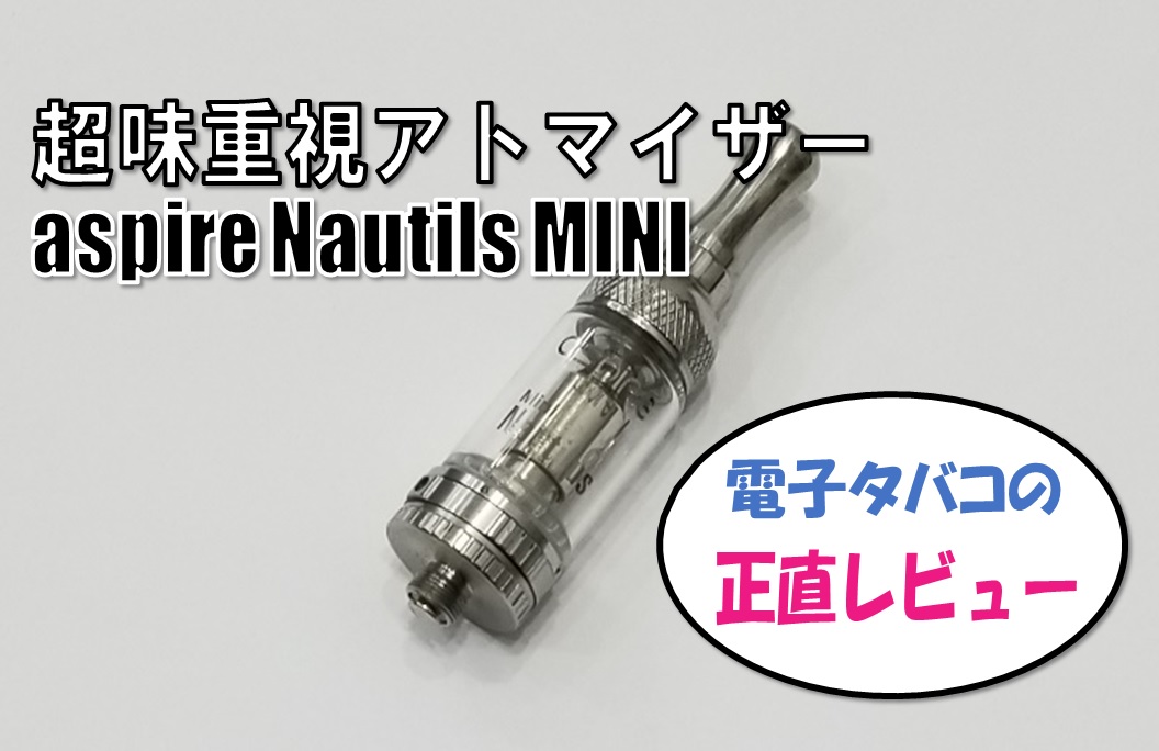 超味重視アトマイザー Aspire Nautilus Mini ノーチラスミニ の使い方 不具合など 電子タバコの正直レビュー
