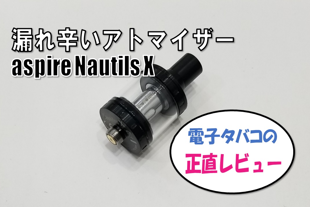 漏れ辛いアトマイザー Aspire Nautilus Xの使い方 性能 不具合など 電子タバコの正直レビュー ハイスペックぼっちのblog